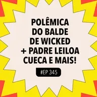 #343: Polêmica do balde de Wicked + Padre leiloa cueca e mais!