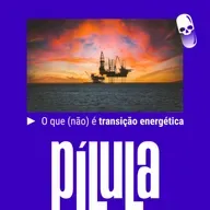 PÍLULA - O que (não) é transição energética