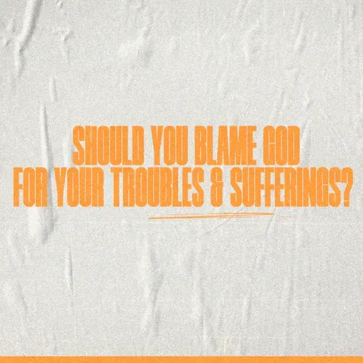 Should You Blame God For Your Troubles and Sufferings?