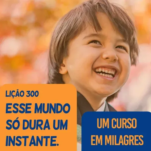 Lição 300 - Esse mundo só dura um instante. | Um Curso em Milagres (UCEM).