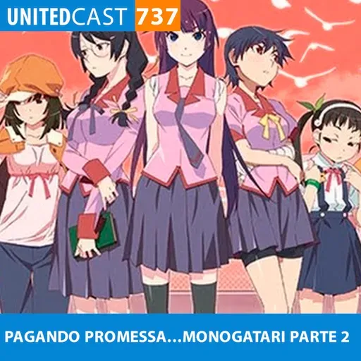 UNITEDcast #737 - PAGANDO PROMESSA....MONOGATARI PARTE 2