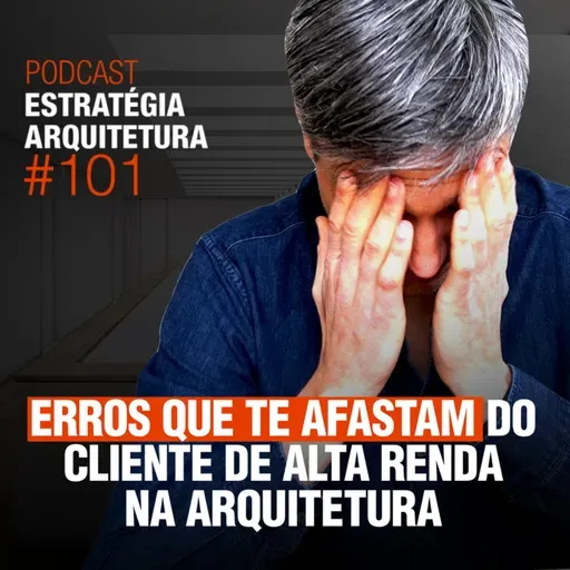 #101 Erros que te Afastam do Cliente de Alta Renda Na Arquitetura - Podcast Estratégia Arquitetura