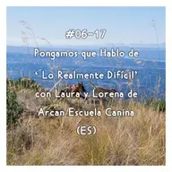 #06-17 - Pongamos que Hablo de 'Lo Realmente Difícil' con Laura y Lorena de Arcan Escuela Canina (ES)
