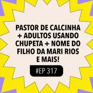 #317: Pastor de calcinha + Adultos usando chupeta + Nome do filho da Mari Rios e mais!
