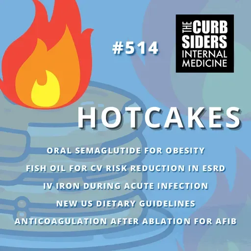 #514 Hotcakes: Oral Semaglutide, Fish Oil in ESRD, IV Iron During Infection, New US Dietary Guidelines, & Anticoagulation after Ablation in AFib
