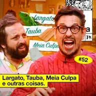 #52: LARGATO, TAUBA, MEIA CULPA E OUTRAS COISAS
