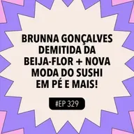 #329 Brunna Gonçalves demitida da Beija-Flor + Nova moda do sushi em pé e mais!