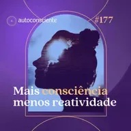 177.  Mais consciência, menos reatividade