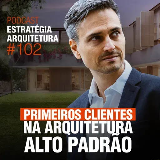#102 Primeiros clientes na Arquitetura Alto Padrão - Podcast Estratégia Arquitetura