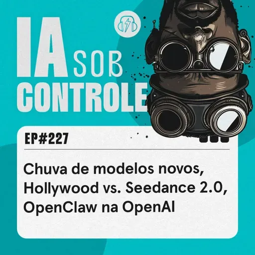 227: Chuva de modelos novos, Hollywood vs. Seedance 2.0, OpenClaw na OpenAI