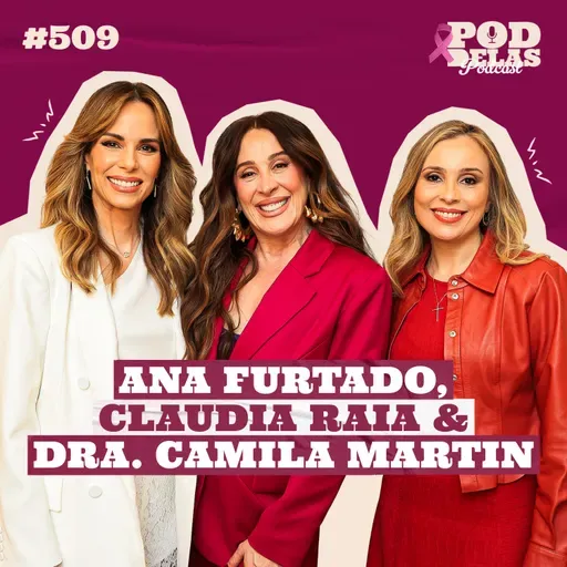 ANA FURTADO, CLAUDIA RAIA E DRA. CAMILA MARTIN - PODDELAS PODCAST #509