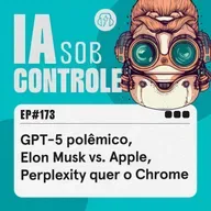 173: GPT-5 polêmico, Elon Musk vs. Apple, Perplexity quer o Chrome