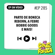 #285: Parto de Boneca Reborn, a febre Bobbie Goods e mais!