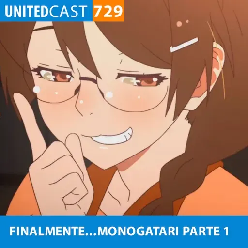 UNITEDcast #729 - FINALMENTE...MONOGATARI parte 1