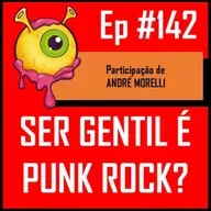 Ep 142 - Ser Gentil é Punk Rock?