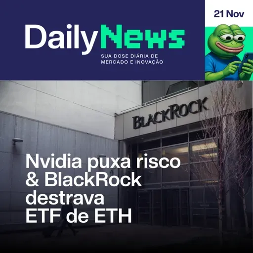 Nvidia puxa risco & BlackRock destrava ETF de ETH | DailyNews #139 | 21/11/2025