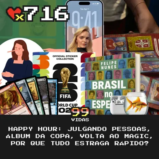 99Vidas 716 - Happy Hour: Coisas Estragando, Julgando Pessoas, Álbum da Copa e a Volta ao Magic