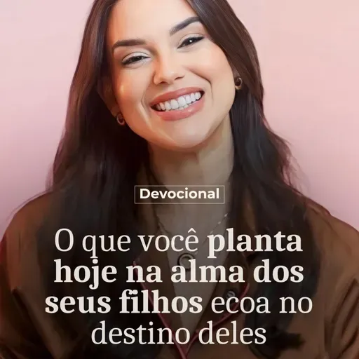 O QUE VOCÊ PLANTA HOJE NA ALMA DOS SEUS FILHOS ECOA NO DESTINO DELES
