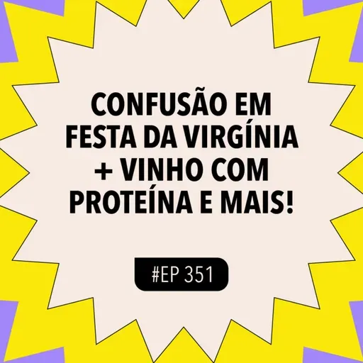 #351: CONFUSÃO em festa da Virgínia + Vinho com proteína e mais