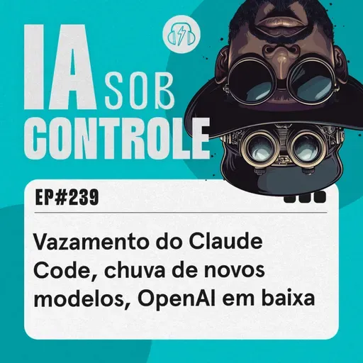 239: Vazamento do Claude Code, chuva de novos modelos, OpenAI em baixa