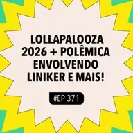 #371 Lollapalooza 2026 + Polêmica envolvendo Liniker e mais!