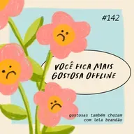 você fica mais gostosa offline