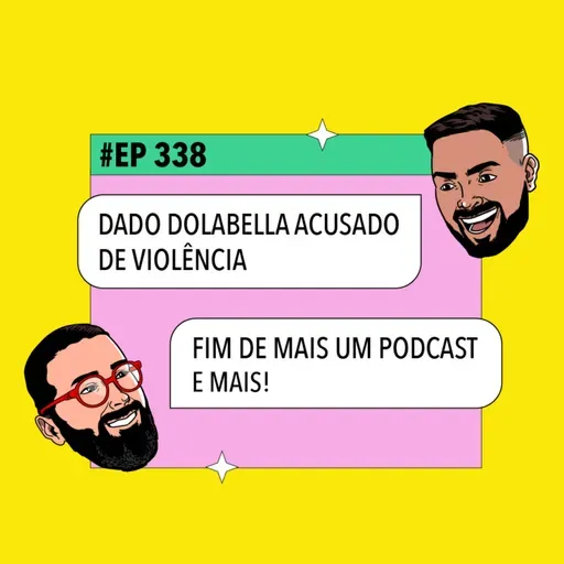 #338: Fim de mais um podcast + Dado Dolabella acusado de violência e mais!
