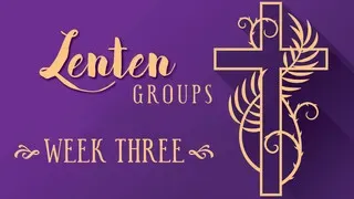 Lenten Groups - WEEK THREE - March 6 & 8 (Audio)