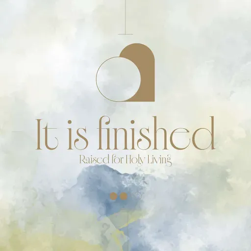 It Is Finished – Raised For Holy Living  (Part 3) | Easter Series | John 20: 1-18