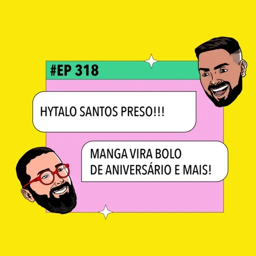 #318: Hytalo Santos PRESO + Manga vira bolo de aniversário e mais!