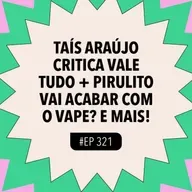 #321 Taís Araújo critica Vale Tudo + Pirulito vai acabar com o vape? e mais!