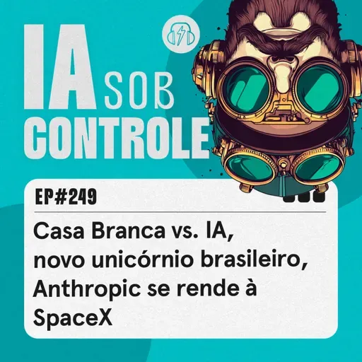 249: Casa Branca vs. IA, novo unicórnio brasileiro, Anthropic se rende à SpaceX