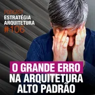 #106 O grande erro na Arquitetura Alto Padrão - Podcast Estratégia Arquitetura 