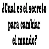 ¿Cual es el secreto  para cambiar  el mundo?