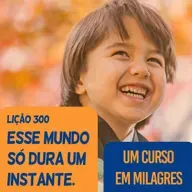 Lição 300 - Esse mundo só dura um instante. | Um Curso em Milagres (UCEM).