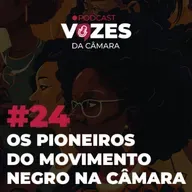 EP 24 - OS PIONEIROS DO MOVIMENTO NEGRO NA CÂMARA