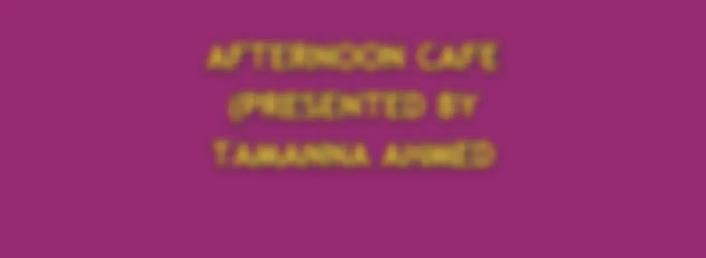 AFTERNOON CAFE (PRESENTED BY TAMANNA AHMED TISHA)