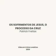 Os sofrimentos de Jesus, o processo da cruz - Patrick Freitas