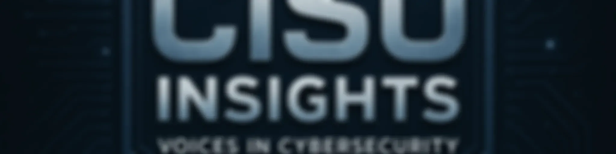 CISO Insights: Voices in Cybersecurity