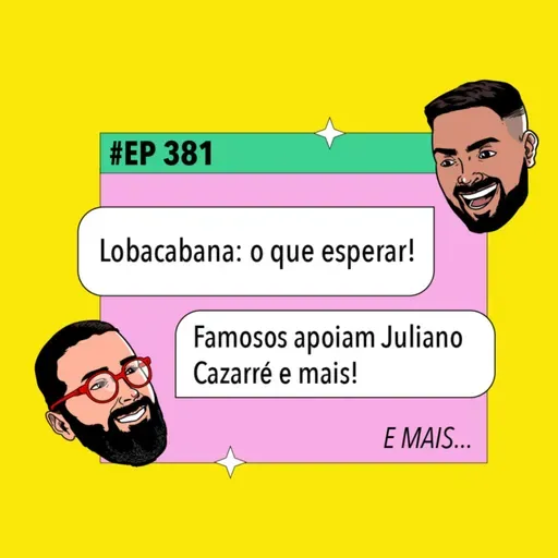 #381 Lobacabana: o que esperar! + Famosos apoiam Juliano Cazarré e mais