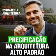 #104 Precifcação na Arquitetura Alto Padrão - Podcast Estratégia Arquitetura