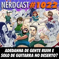NerdCast 1022 - Adedanha de Gente Ruim e Solo de Guitarra no Deserto?