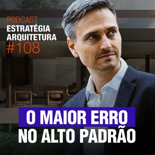#108 O maior erro no Alto Padrão - Podcast Estratégia Arquitetura