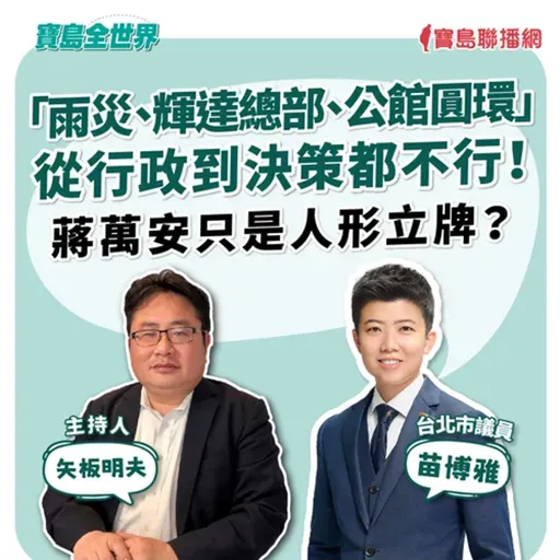 【寶島全世界】「雨災、輝達總部、公館圓環」從行政到決策都不行!蔣萬安就是無能?!  來賓:苗博雅 台北市議員|矢板明夫 主持 2025/10/23