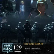 VOZES DA FORÇA #129 - The Bad Batch - Análise do episódio "Ponto Sem Retorno"