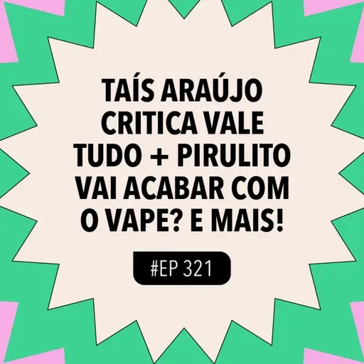 #321 Taís Araújo critica Vale Tudo + Pirulito vai acabar com o vape? e mais!
