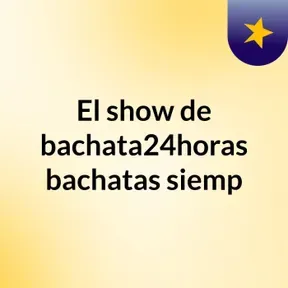 El show de bachata24horas bachatas siemp