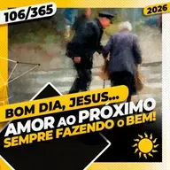 AMOR AO PRÓXIMO! SEMPRE FAZENDO O BEM - Bom dia, Jesus! 106/365 (2026)