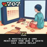 99Vidas 707 - A Nostalgia é uma Mentira?