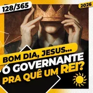 O GOVERNANTE: PRA QUÊ UM REI? - Bom dia, Jesus! 127/365 (2026)